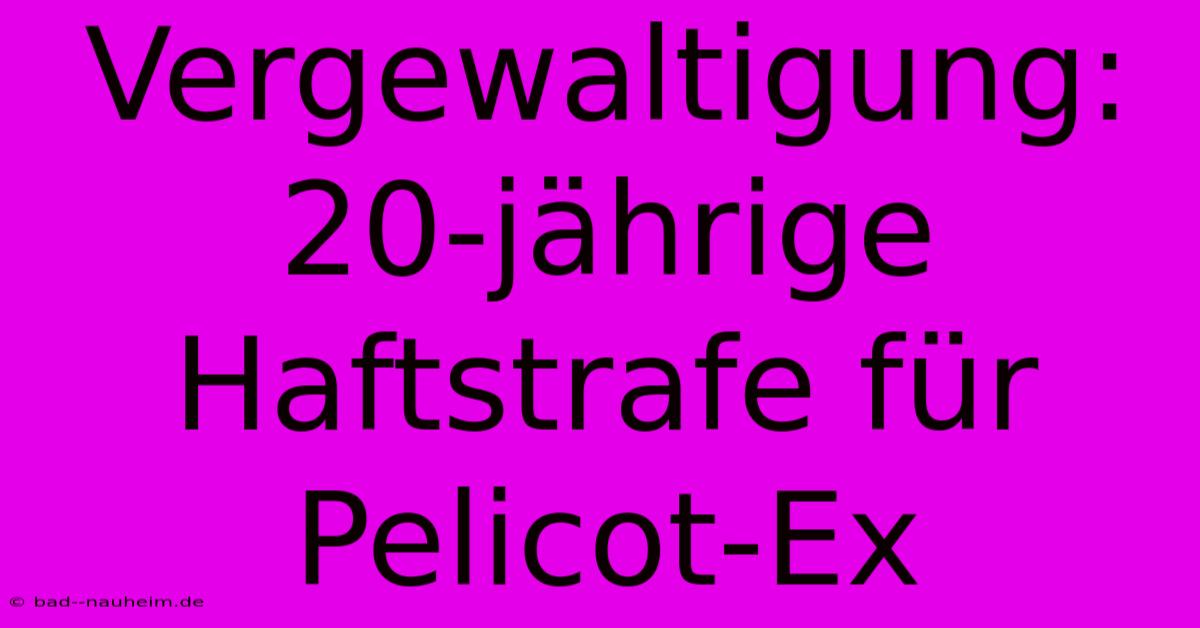 Vergewaltigung: 20-jährige Haftstrafe Für Pelicot-Ex