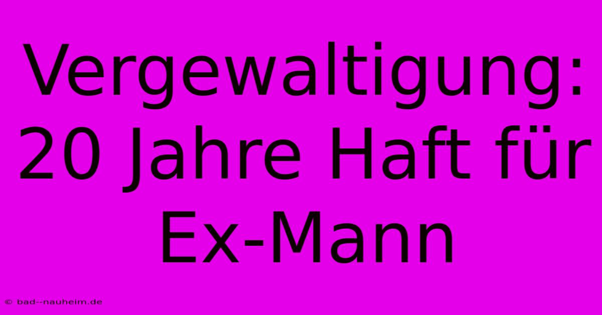 Vergewaltigung: 20 Jahre Haft Für Ex-Mann