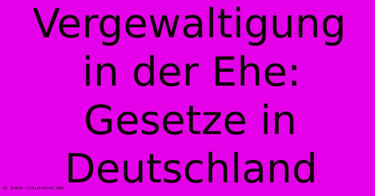 Vergewaltigung In Der Ehe: Gesetze In Deutschland