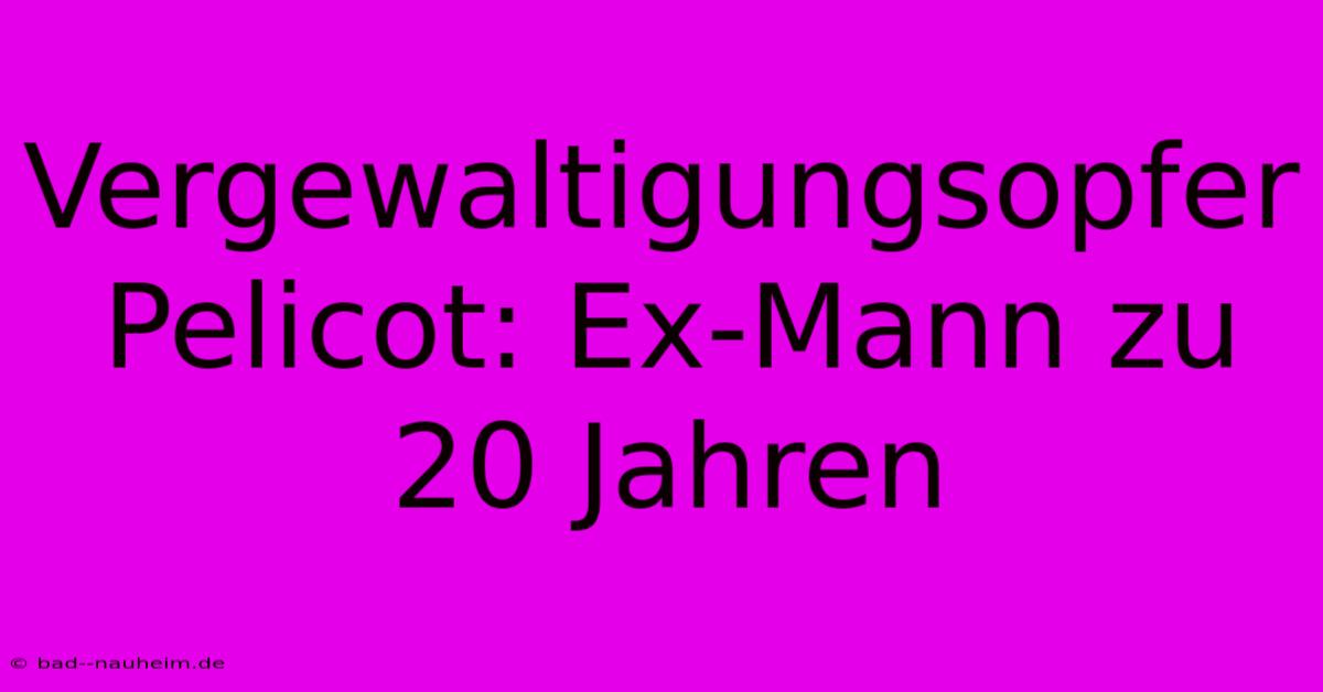 Vergewaltigungsopfer Pelicot: Ex-Mann Zu 20 Jahren