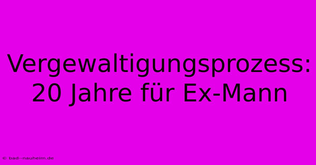 Vergewaltigungsprozess: 20 Jahre Für Ex-Mann