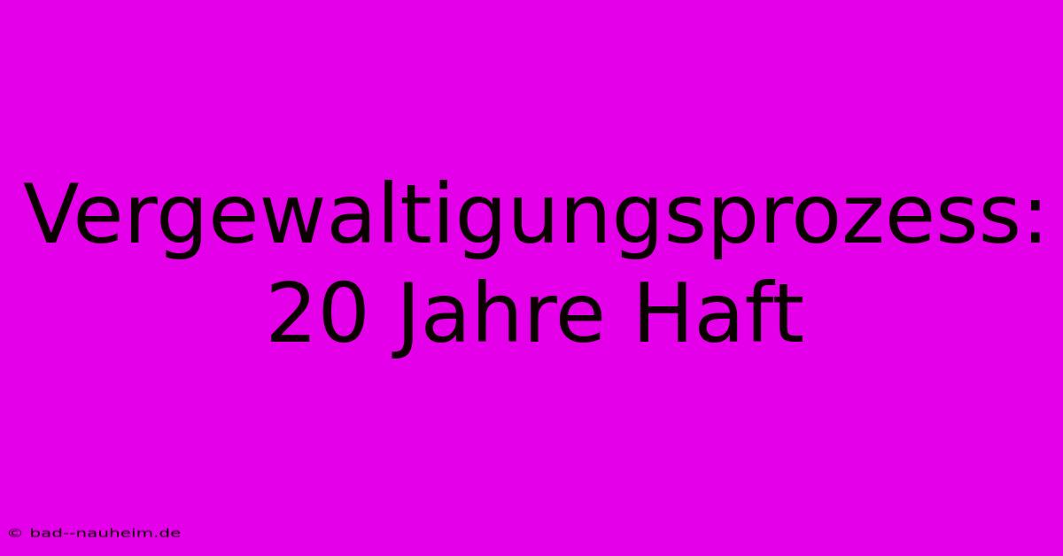 Vergewaltigungsprozess: 20 Jahre Haft