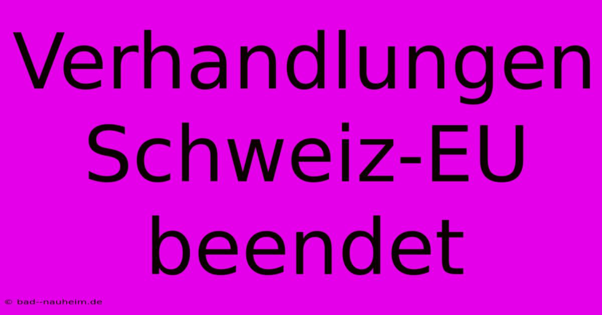 Verhandlungen Schweiz-EU Beendet