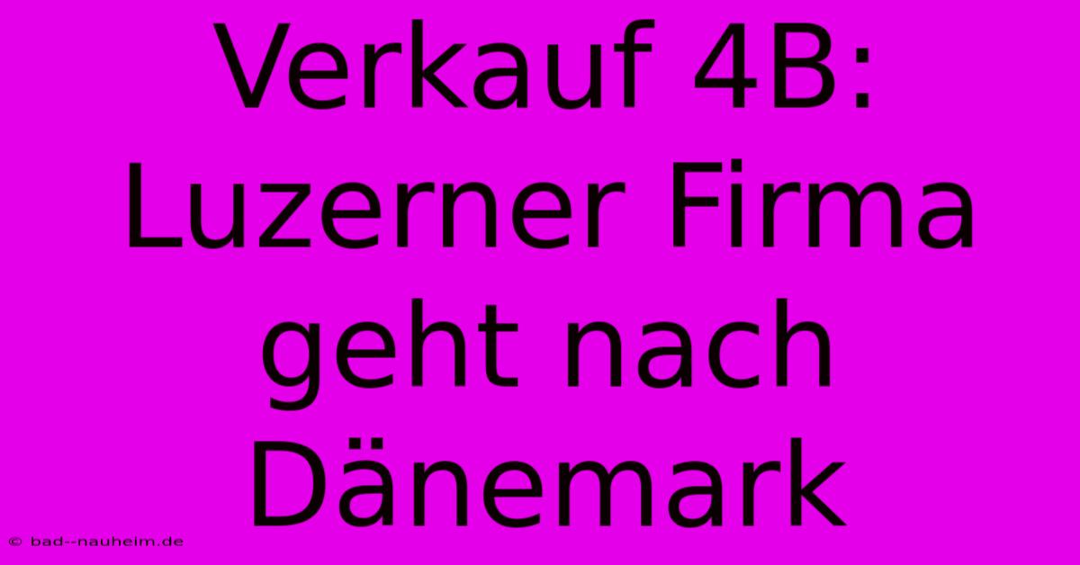 Verkauf 4B: Luzerner Firma Geht Nach Dänemark