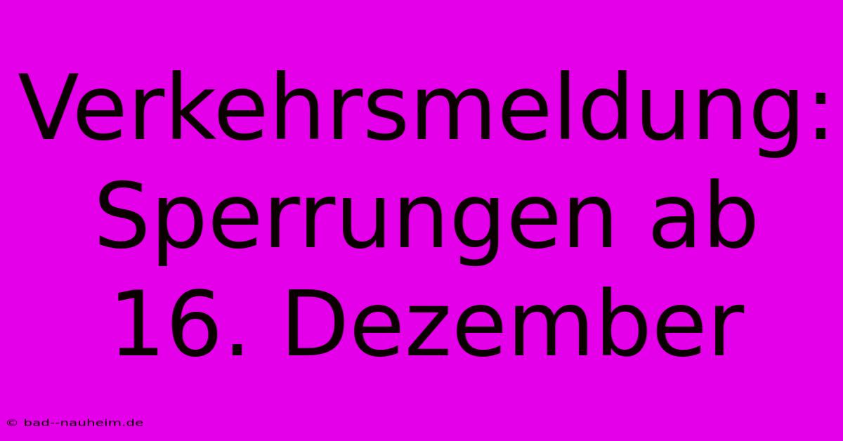 Verkehrsmeldung: Sperrungen Ab 16. Dezember