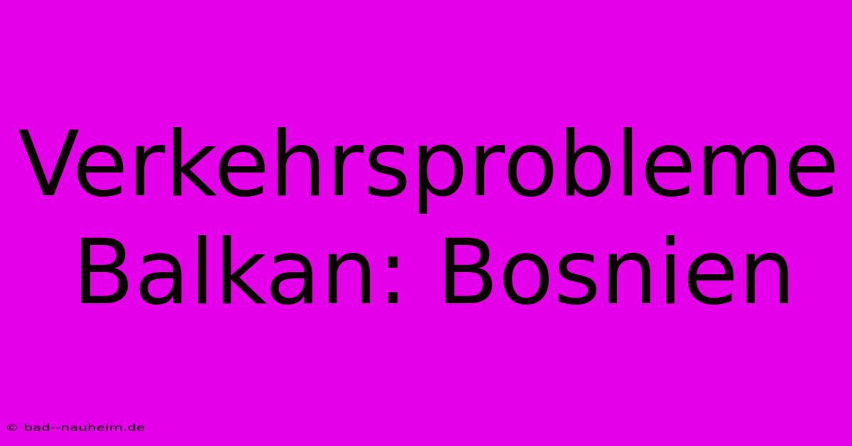 Verkehrsprobleme Balkan: Bosnien