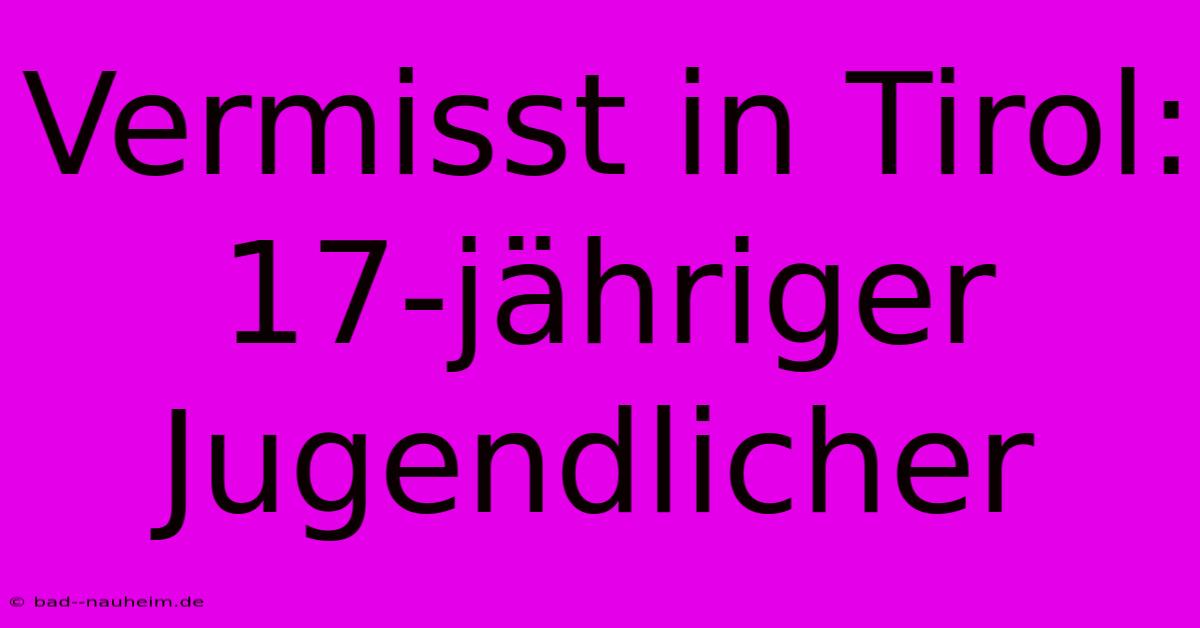 Vermisst In Tirol: 17-jähriger Jugendlicher