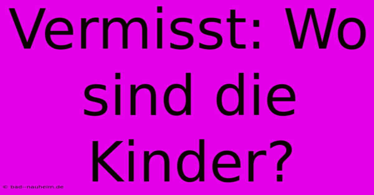 Vermisst: Wo Sind Die Kinder?