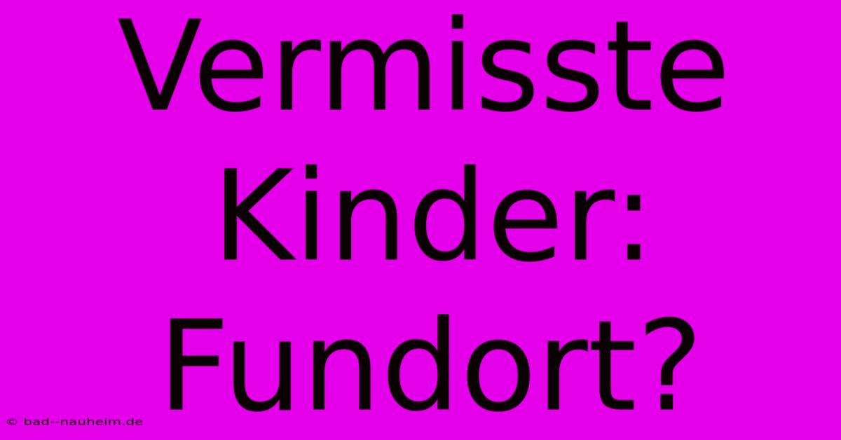 Vermisste Kinder: Fundort?