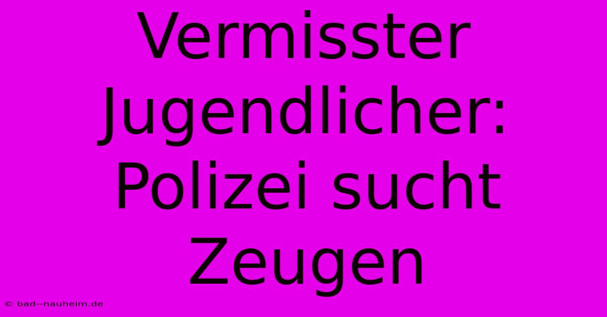 Vermisster Jugendlicher: Polizei Sucht Zeugen