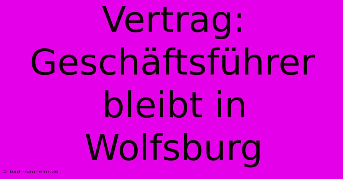 Vertrag: Geschäftsführer Bleibt In Wolfsburg