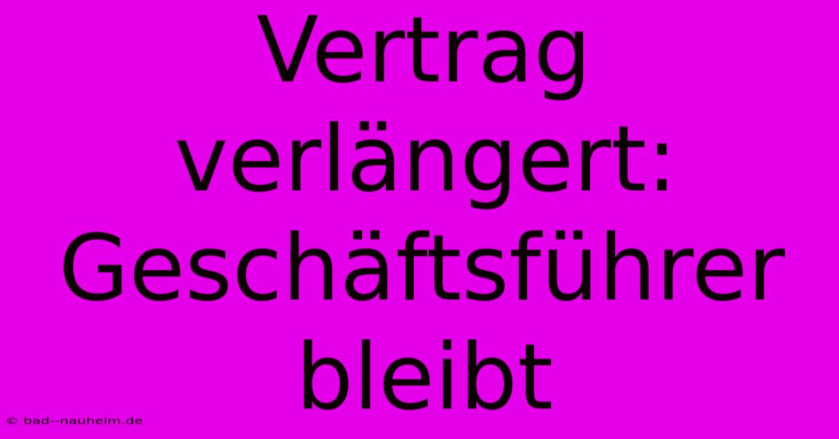 Vertrag Verlängert: Geschäftsführer Bleibt