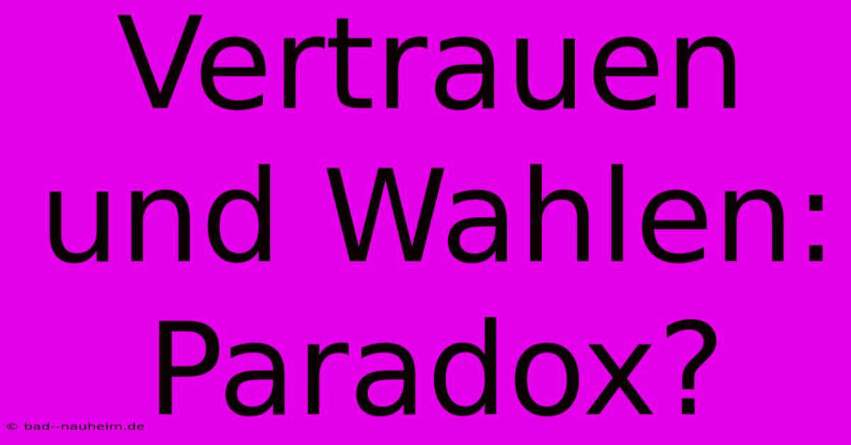 Vertrauen Und Wahlen: Paradox?