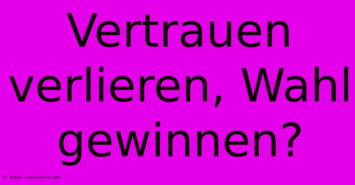 Vertrauen Verlieren, Wahl Gewinnen?