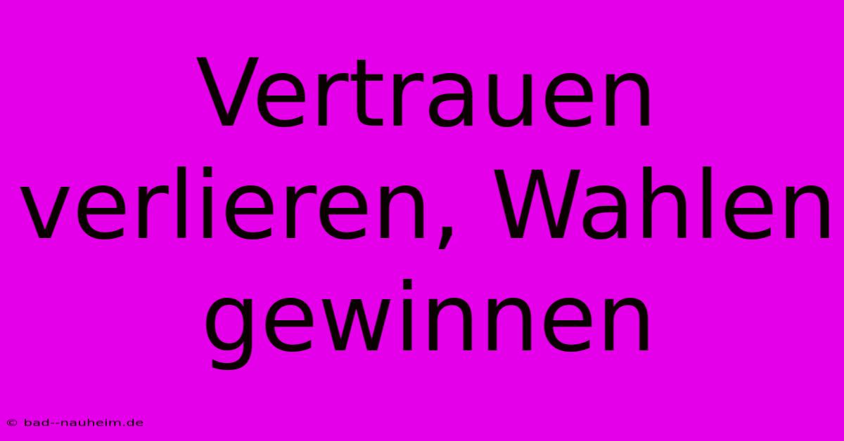 Vertrauen Verlieren, Wahlen Gewinnen