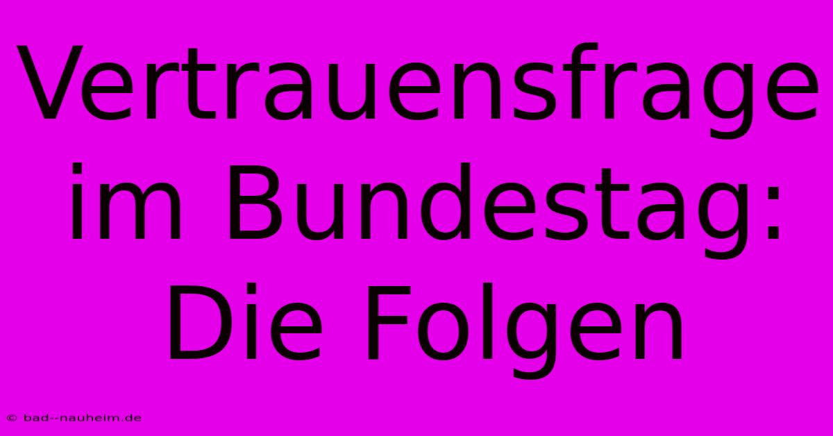 Vertrauensfrage Im Bundestag:  Die Folgen