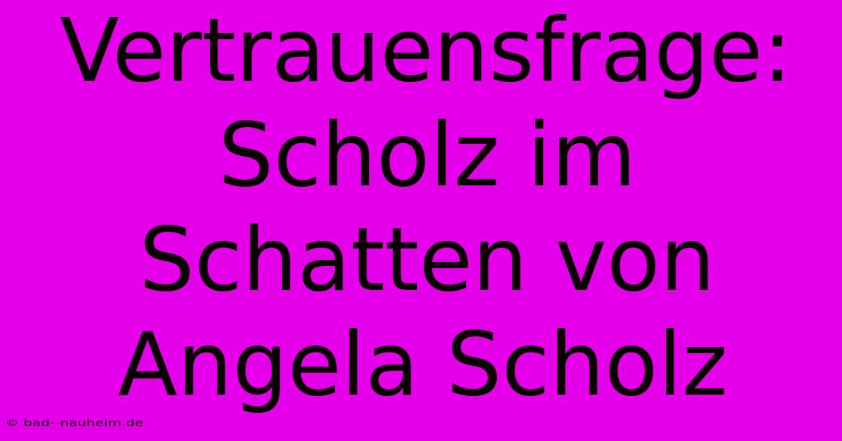 Vertrauensfrage:  Scholz Im Schatten Von Angela Scholz