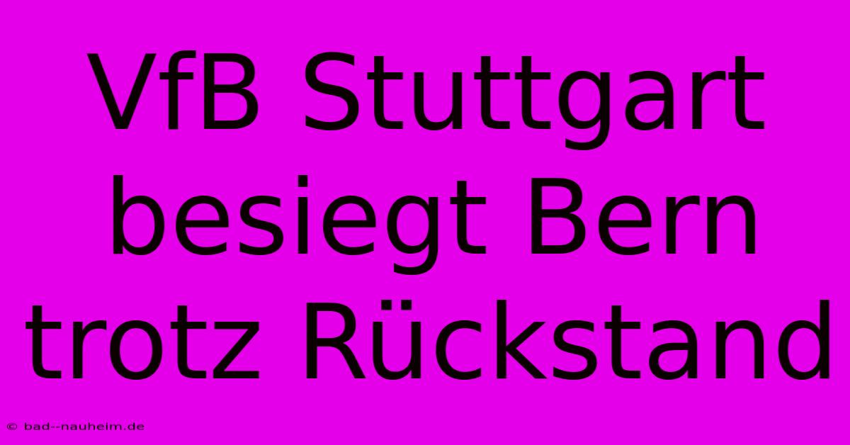 VfB Stuttgart Besiegt Bern Trotz Rückstand