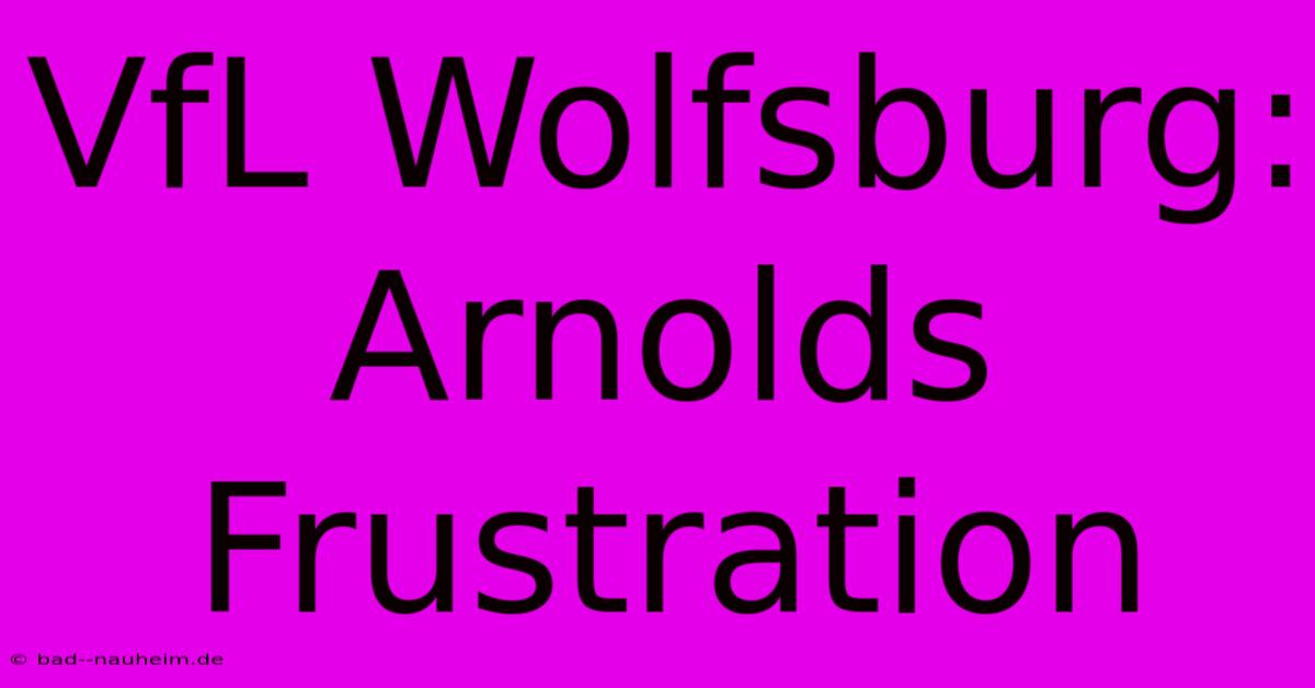 VfL Wolfsburg: Arnolds Frustration