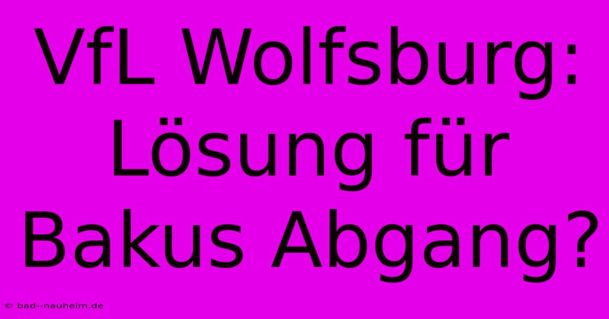 VfL Wolfsburg:  Lösung Für Bakus Abgang?