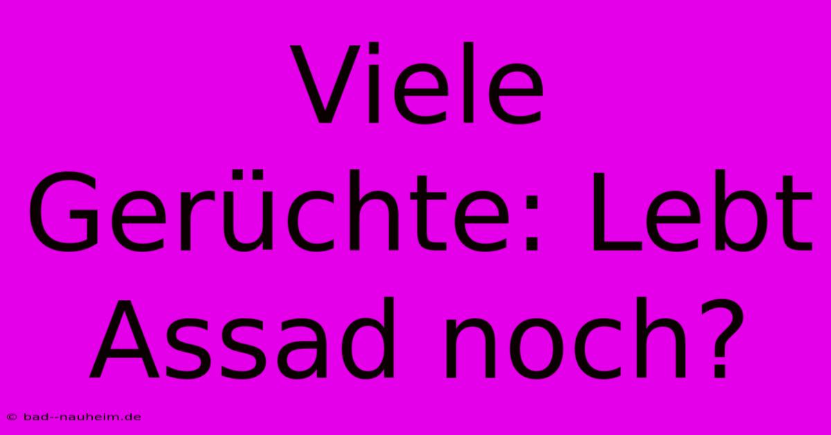 Viele Gerüchte: Lebt Assad Noch?