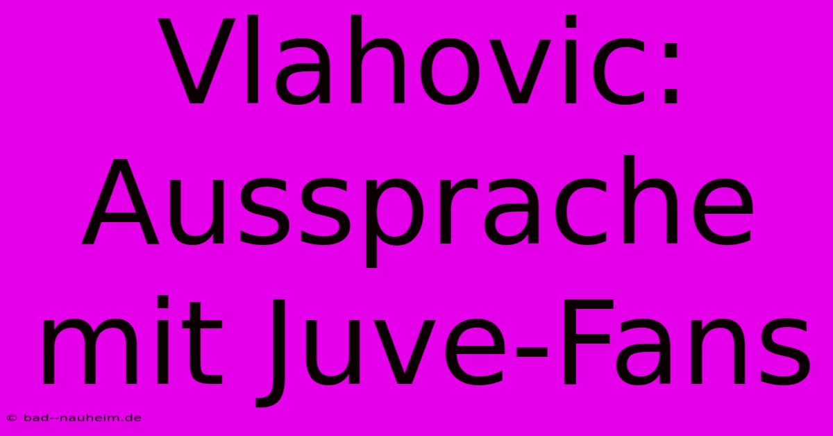 Vlahovic: Aussprache Mit Juve-Fans