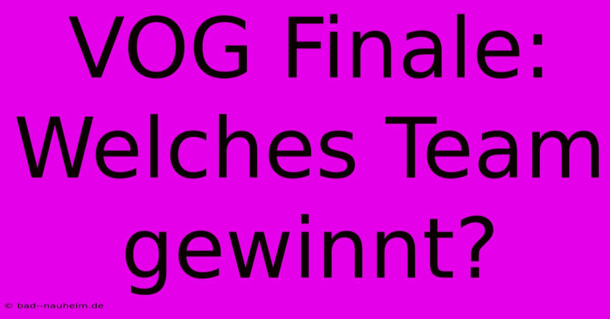 VOG Finale: Welches Team Gewinnt?