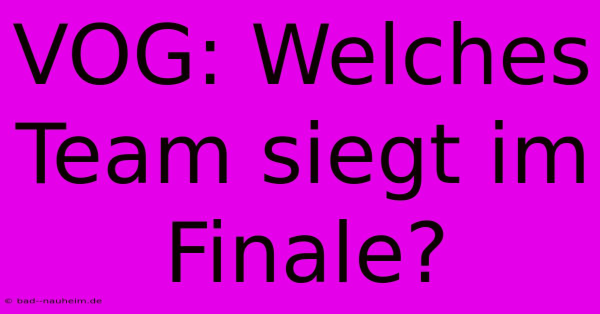 VOG: Welches Team Siegt Im Finale?