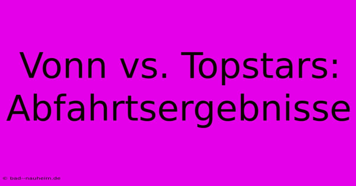 Vonn Vs. Topstars: Abfahrtsergebnisse