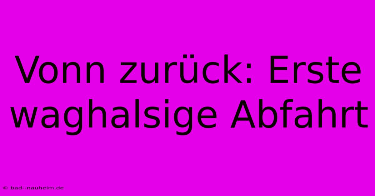 Vonn Zurück: Erste Waghalsige Abfahrt