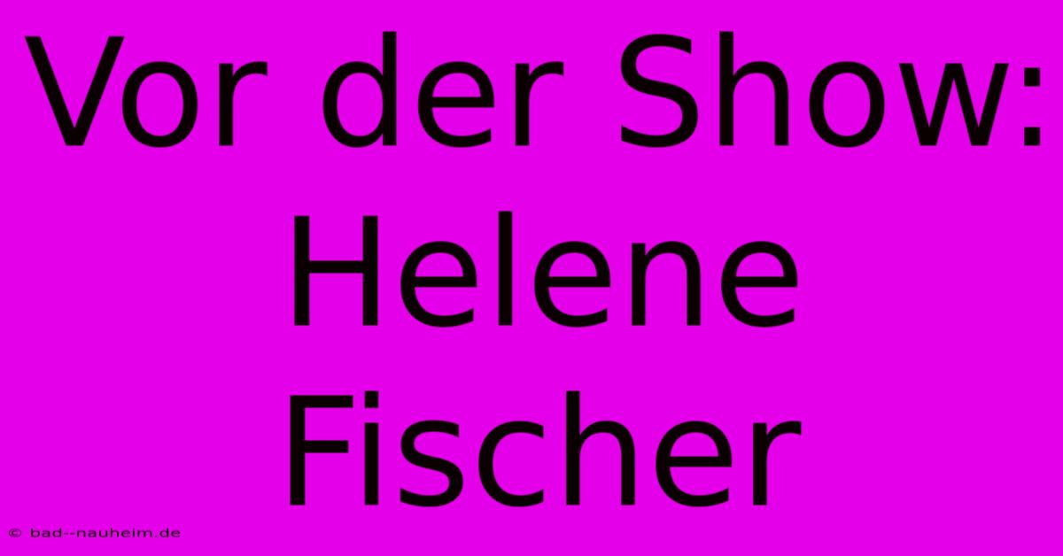 Vor Der Show: Helene Fischer