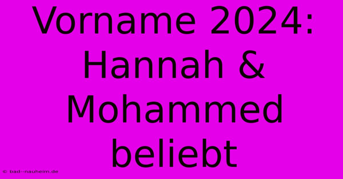 Vorname 2024: Hannah & Mohammed Beliebt