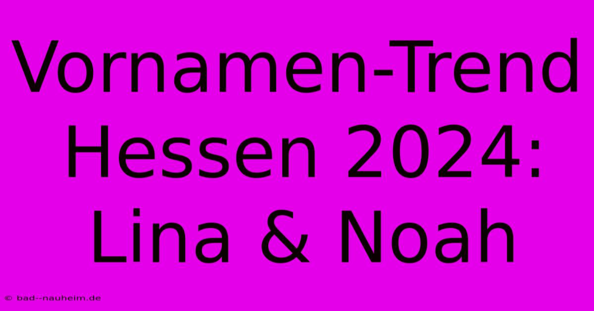 Vornamen-Trend Hessen 2024: Lina & Noah