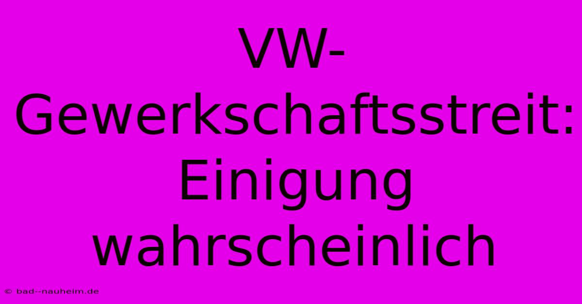 VW-Gewerkschaftsstreit: Einigung Wahrscheinlich