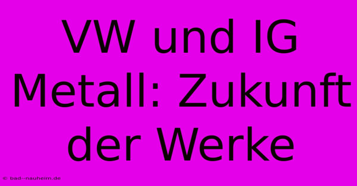 VW Und IG Metall: Zukunft Der Werke