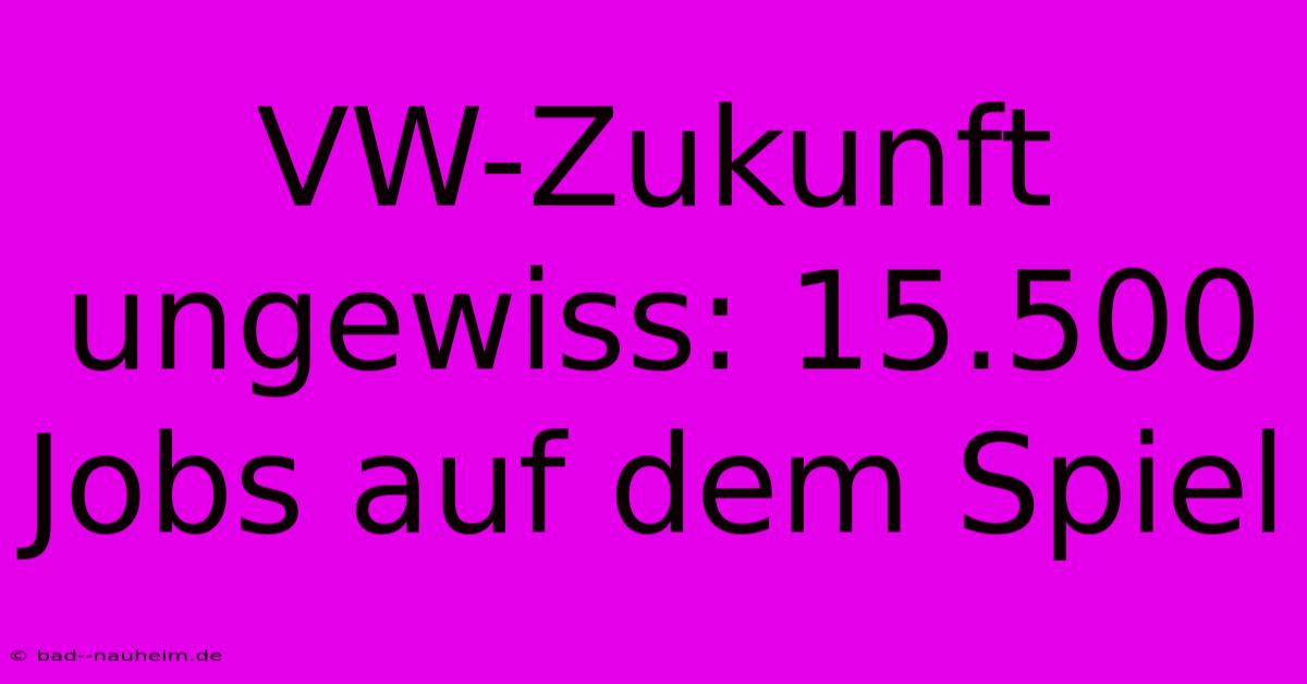 VW-Zukunft Ungewiss: 15.500 Jobs Auf Dem Spiel