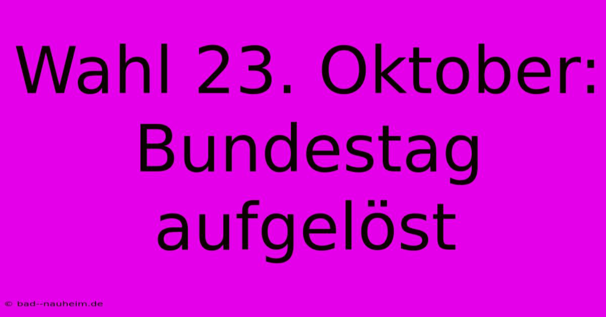 Wahl 23. Oktober: Bundestag Aufgelöst