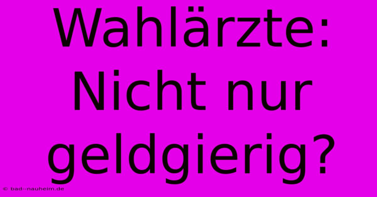 Wahlärzte: Nicht Nur Geldgierig?