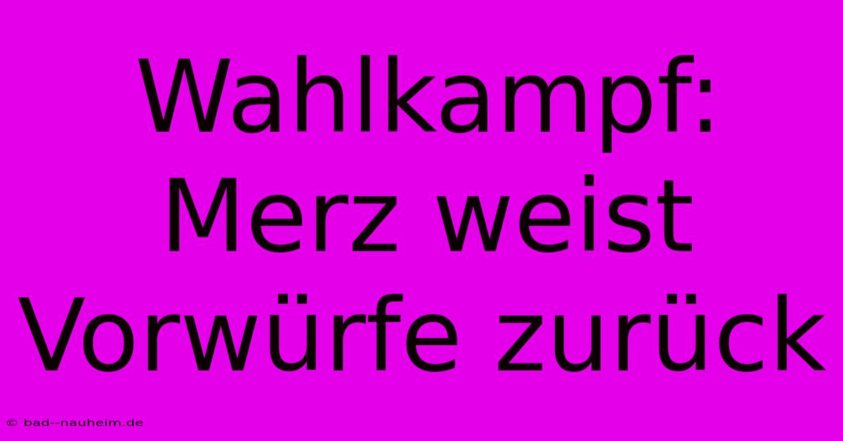 Wahlkampf: Merz Weist Vorwürfe Zurück