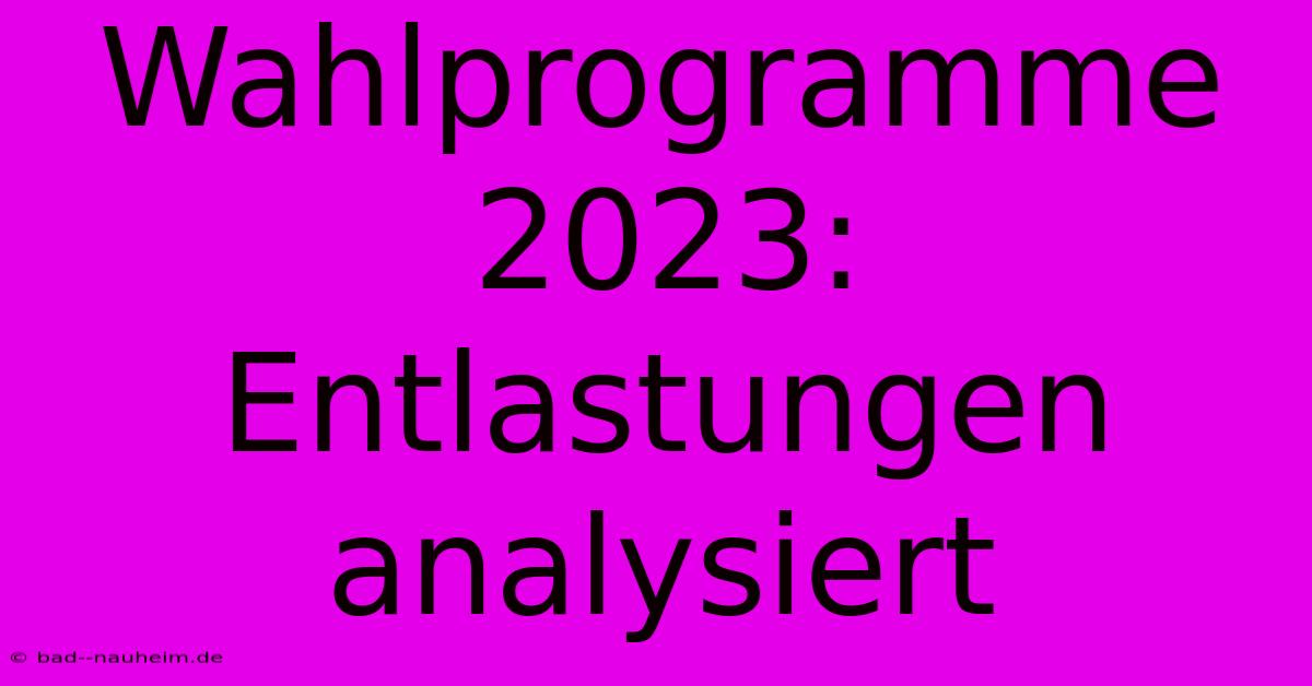 Wahlprogramme 2023:  Entlastungen Analysiert