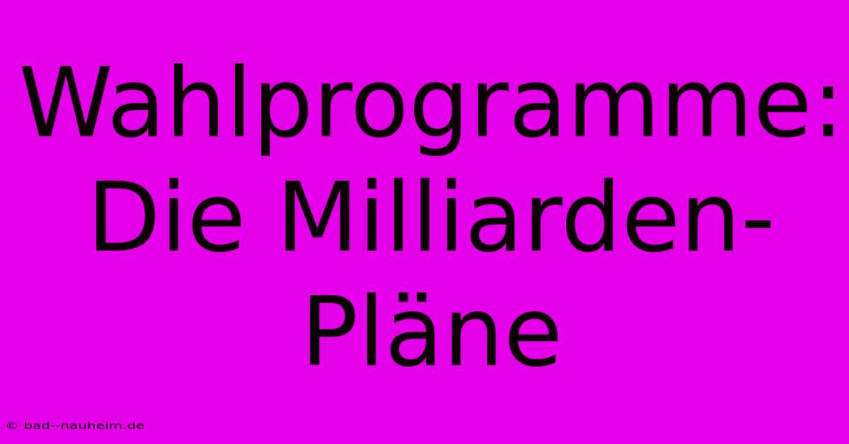 Wahlprogramme:  Die Milliarden-Pläne