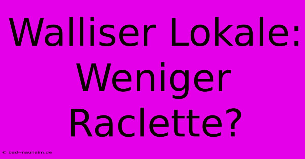 Walliser Lokale: Weniger Raclette?