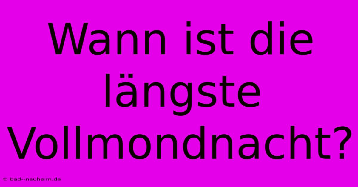 Wann Ist Die Längste Vollmondnacht?