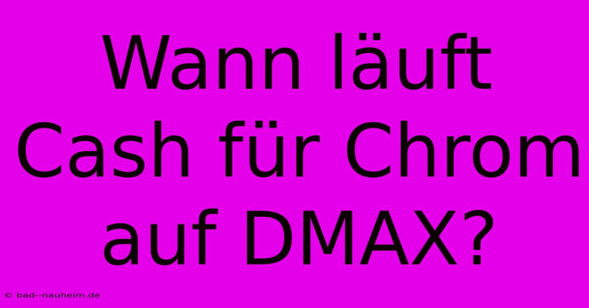 Wann Läuft Cash Für Chrom Auf DMAX?