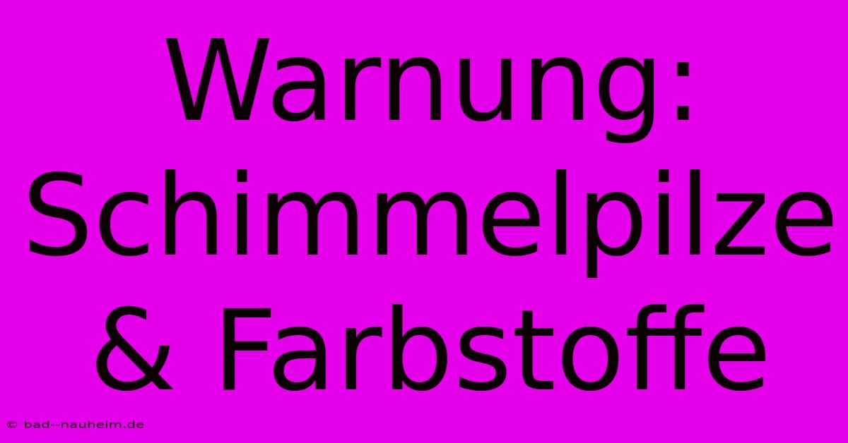 Warnung: Schimmelpilze & Farbstoffe