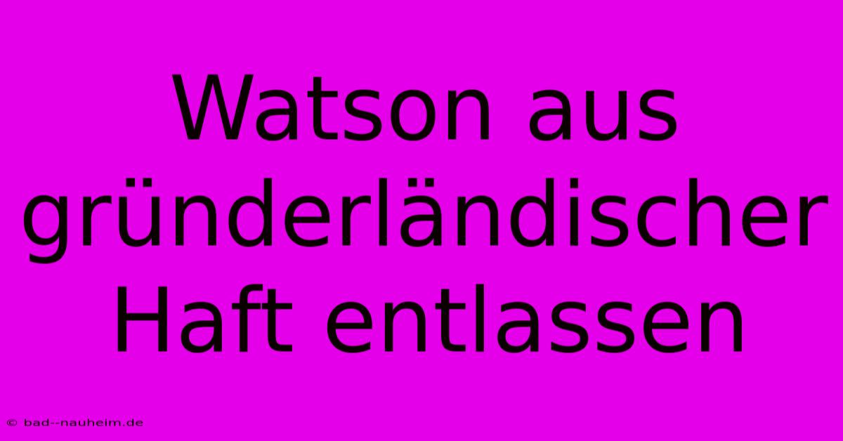 Watson Aus Gründerländischer Haft Entlassen