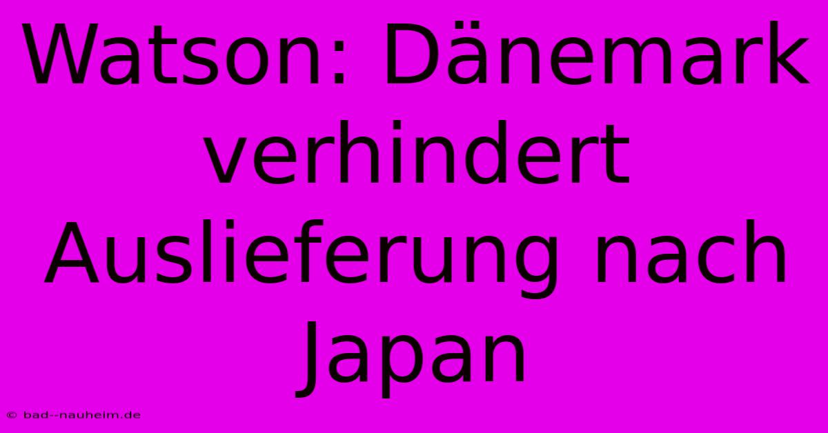 Watson: Dänemark Verhindert Auslieferung Nach Japan