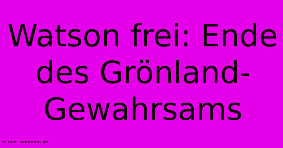 Watson Frei: Ende Des Grönland-Gewahrsams