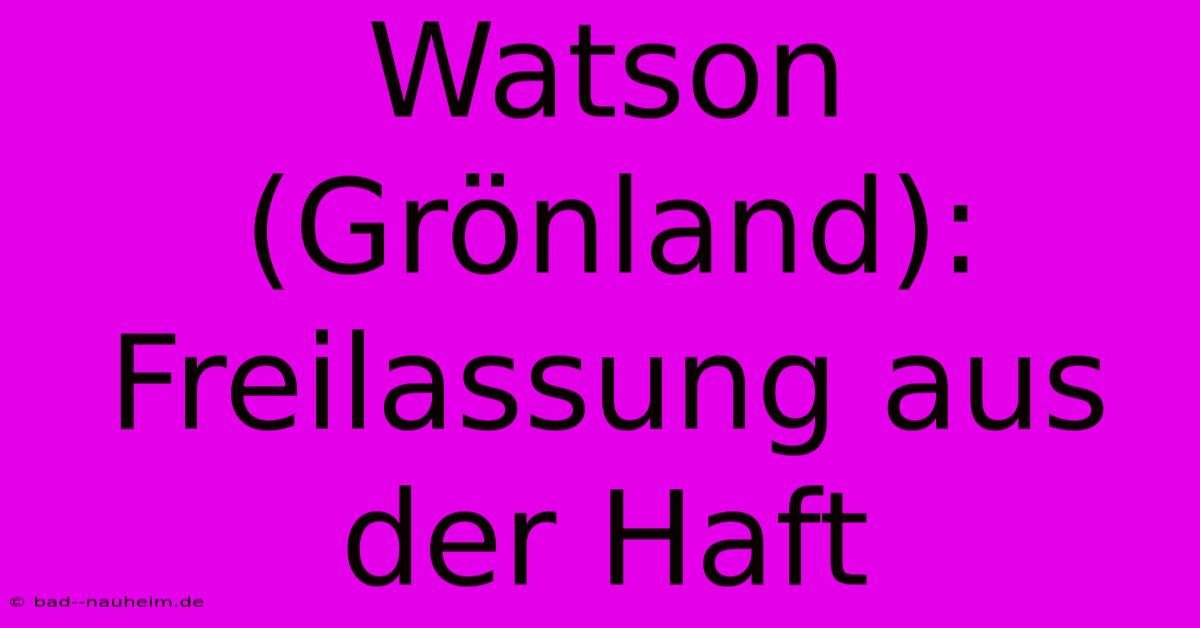 Watson (Grönland): Freilassung Aus Der Haft