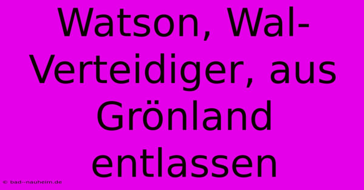 Watson, Wal-Verteidiger, Aus Grönland Entlassen